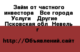 Займ от частного инвестора - Все города Услуги » Другие   . Псковская обл.,Невель г.